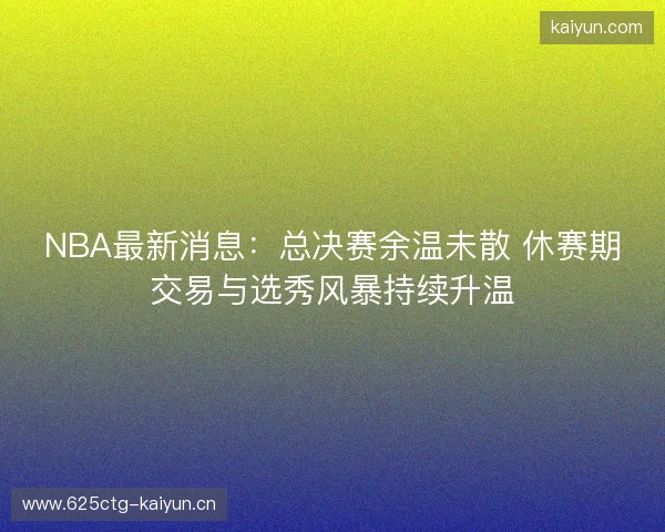 NBA最新消息：总决赛余温未散 休赛期交易与选秀风暴持续升温