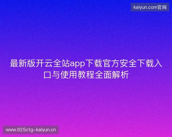 最新版开云全站app下载官方安全下载入口与使用教程全面解析